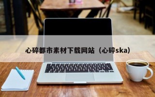 东台心碎都市素材下载网站（心碎ska）